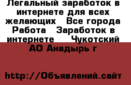 Легальный заработок в интернете для всех желающих - Все города Работа » Заработок в интернете   . Чукотский АО,Анадырь г.